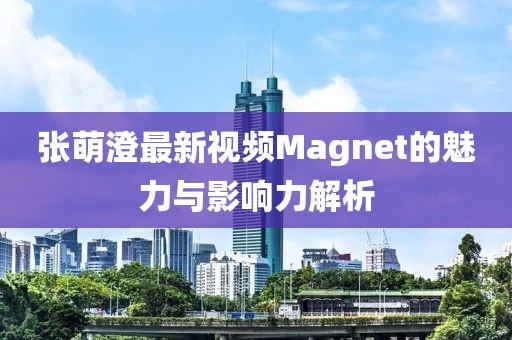 張萌澄最新視頻Magnet的魅力與影響力解析