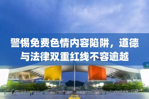 警惕免費色情內(nèi)容陷阱，道德與法律雙重紅線不容逾越