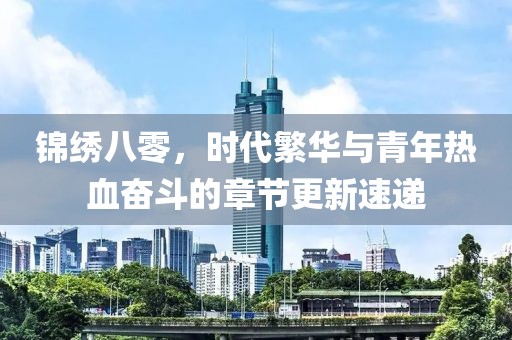 錦繡八零，時代繁華與青年熱血奮斗的章節(jié)更新速遞