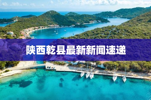 陜西乾縣最新新聞速遞