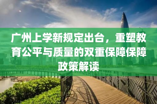 廣州上學(xué)新規(guī)定出臺(tái)，重塑教育公平與質(zhì)量的雙重保障保障政策解讀