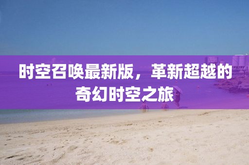 時(shí)空召喚最新版，革新超越的奇幻時(shí)空之旅
