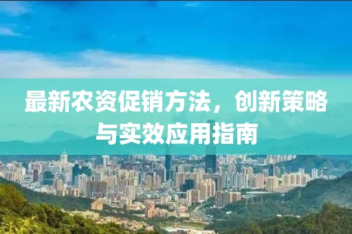 最新農(nóng)資促銷方法，創(chuàng)新策略與實(shí)效應(yīng)用指南