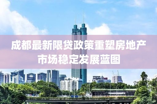 成都最新限貸政策重塑房地產(chǎn)市場(chǎng)穩(wěn)定發(fā)展藍(lán)圖
