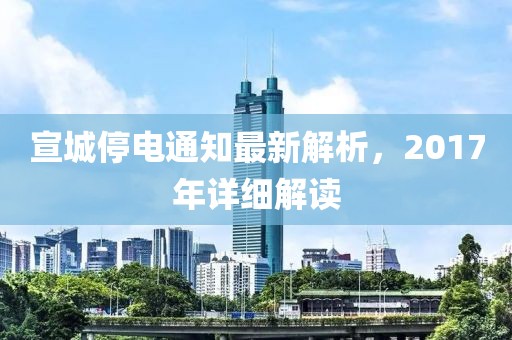 宣城停電通知最新解析，2017年詳細(xì)解讀