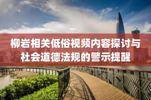 柳巖相關(guān)低俗視頻內(nèi)容探討與社會道德法規(guī)的警示提醒