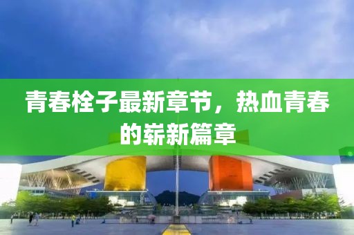 青春栓子最新章節(jié)，熱血青春的嶄新篇章