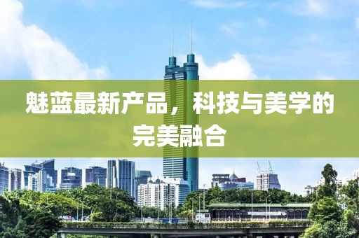 魅藍(lán)最新產(chǎn)品，科技與美學(xué)的完美融合