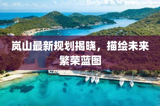 嵐山最新規(guī)劃揭曉，描繪未來(lái)繁榮藍(lán)圖