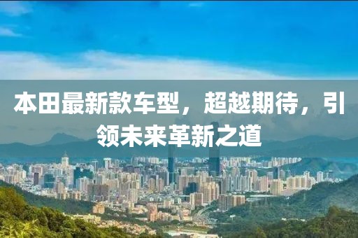 本田最新款車型，超越期待，引領(lǐng)未來革新之道