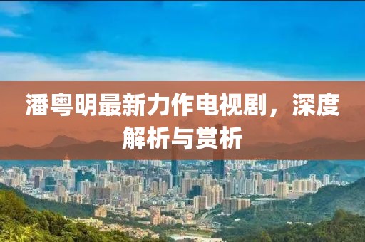 潘粵明最新力作電視劇，深度解析與賞析