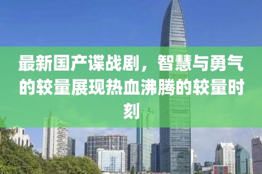最新國產(chǎn)諜戰(zhàn)劇，智慧與勇氣的較量展現(xiàn)熱血沸騰的較量時(shí)刻