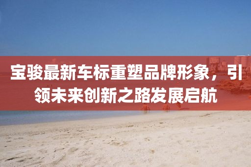 寶駿最新車標(biāo)重塑品牌形象，引領(lǐng)未來(lái)創(chuàng)新之路發(fā)展啟航