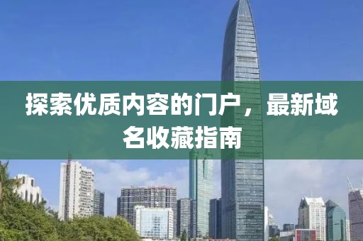 探索優(yōu)質(zhì)內(nèi)容的門戶，最新域名收藏指南