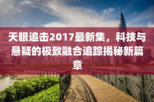 天眼追擊2017最新集，科技與懸疑的極致融合追蹤揭秘新篇章