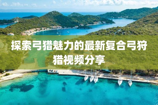 探索弓獵魅力的最新復(fù)合弓狩獵視頻分享