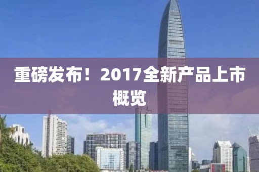重磅發(fā)布！2017全新產品上市概覽