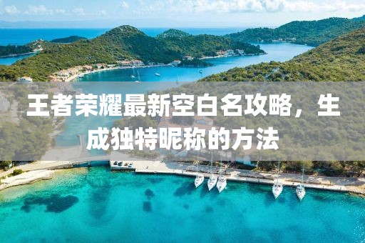 王者榮耀最新空白名攻略，生成獨特昵稱的方法