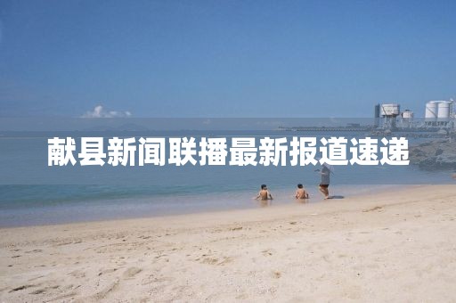 獻(xiàn)縣新聞聯(lián)播最新報(bào)道速遞