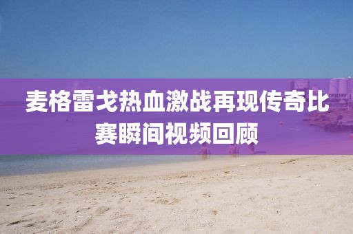 麥格雷戈熱血激戰(zhàn)再現(xiàn)傳奇比賽瞬間視頻回顧