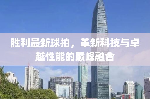 勝利最新球拍，革新科技與卓越性能的巔峰融合