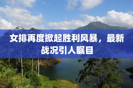女排再度掀起勝利風(fēng)暴，最新戰(zhàn)況引人矚目