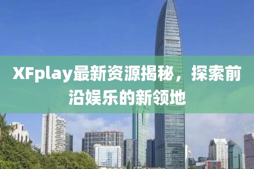 XFplay最新資源揭秘，探索前沿娛樂(lè)的新領(lǐng)地