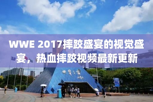 WWE 2017摔跤盛宴的視覺盛宴，熱血摔跤視頻最新更新