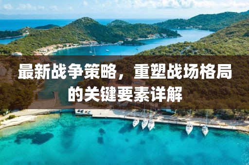 最新戰(zhàn)爭策略，重塑戰(zhàn)場格局的關(guān)鍵要素詳解