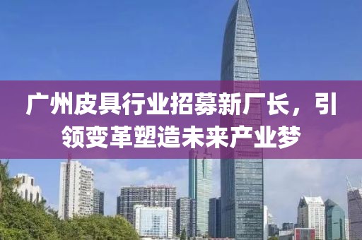 廣州皮具行業(yè)招募新廠長，引領(lǐng)變革塑造未來產(chǎn)業(yè)夢
