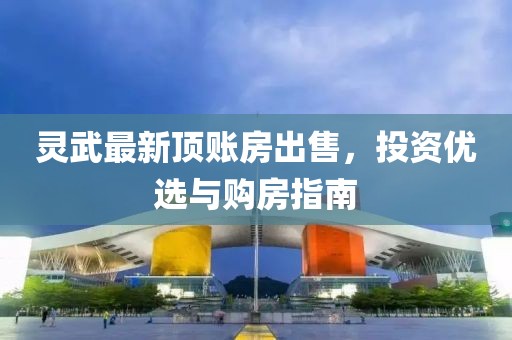 靈武最新頂賬房出售，投資優(yōu)選與購房指南