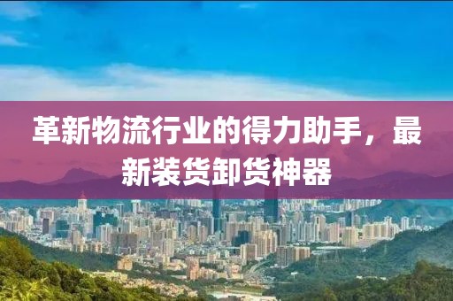 革新物流行業(yè)的得力助手，最新裝貨卸貨神器