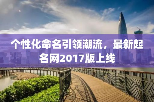 個性化命名引領(lǐng)潮流，最新起名網(wǎng)2017版上線