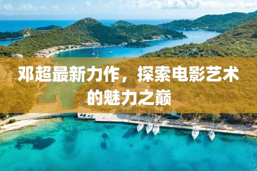 鄧超最新力作，探索電影藝術(shù)的魅力之巔