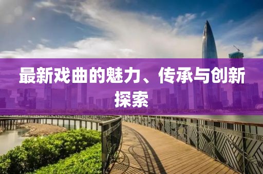 最新戲曲的魅力、傳承與創(chuàng)新探索