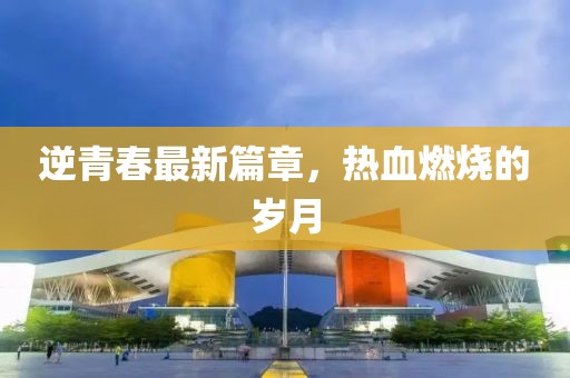逆青春最新篇章，熱血燃燒的歲月