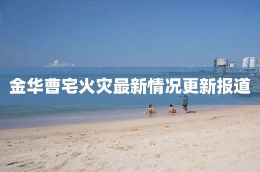 金華曹宅火災(zāi)最新情況更新報道