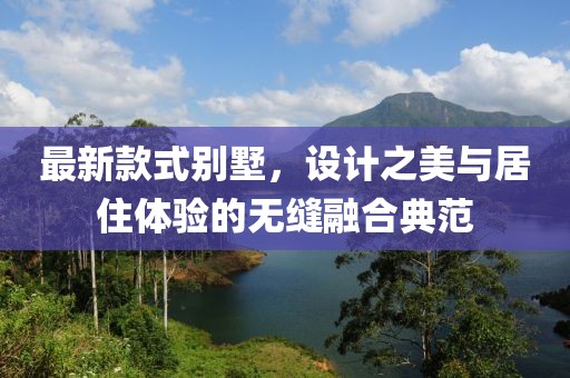最新款式別墅，設(shè)計之美與居住體驗(yàn)的無縫融合典范