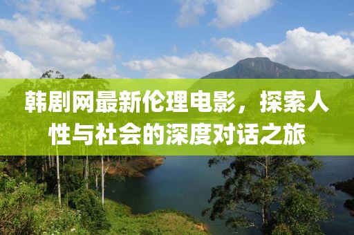 韓劇網(wǎng)最新倫理電影，探索人性與社會(huì)的深度對(duì)話之旅