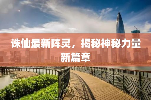 誅仙最新陣靈，揭秘神秘力量新篇章