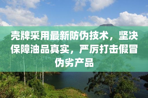 殼牌采用最新防偽技術(shù)，堅決保障油品真實，嚴(yán)厲打擊假冒偽劣產(chǎn)品