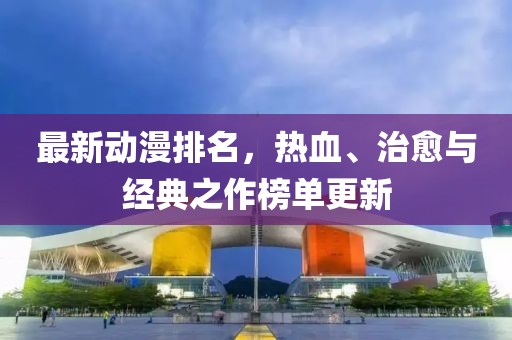 最新動漫排名，熱血、治愈與經(jīng)典之作榜單更新