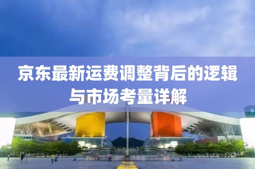 京東最新運(yùn)費(fèi)調(diào)整背后的邏輯與市場(chǎng)考量詳解
