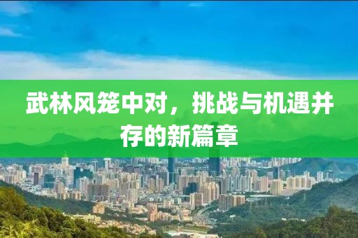 武林風(fēng)籠中對(duì)，挑戰(zhàn)與機(jī)遇并存的新篇章