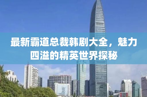 最新霸道總裁韓劇大全，魅力四溢的精英世界探秘