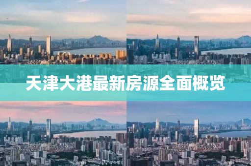 天津大港最新房源全面概覽