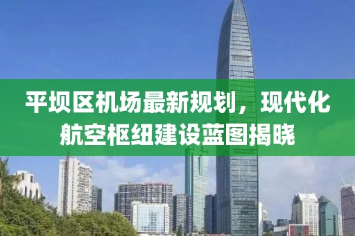 平壩區(qū)機(jī)場(chǎng)最新規(guī)劃，現(xiàn)代化航空樞紐建設(shè)藍(lán)圖揭曉