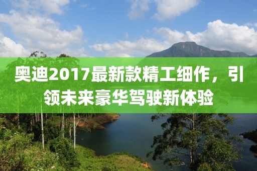 奧迪2017最新款精工細(xì)作，引領(lǐng)未來豪華駕駛新體驗