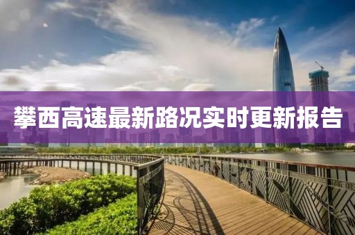 攀西高速最新路況實(shí)時更新報告
