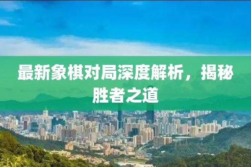 最新象棋對(duì)局深度解析，揭秘勝者之道